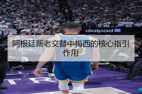 阿根廷新老交替中梅西的核心指引作用